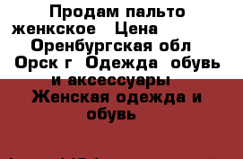 Продам пальто женкское › Цена ­ 3 000 - Оренбургская обл., Орск г. Одежда, обувь и аксессуары » Женская одежда и обувь   